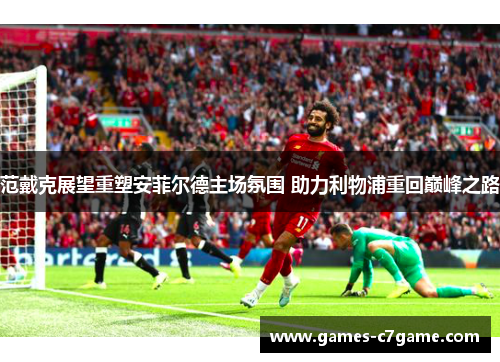 范戴克展望重塑安菲尔德主场氛围 助力利物浦重回巅峰之路