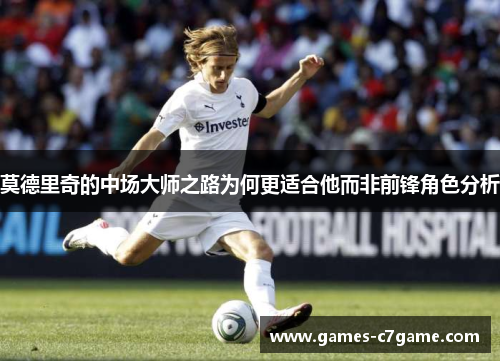 莫德里奇的中场大师之路为何更适合他而非前锋角色分析