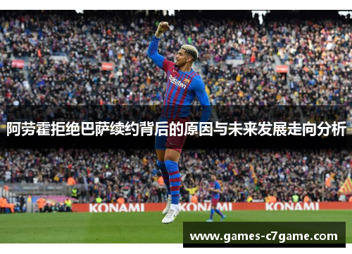 阿劳霍拒绝巴萨续约背后的原因与未来发展走向分析