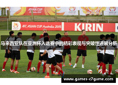 马来西亚队在亚洲杯入选赛中的精彩表现与突破性进展分析 马来西亚队在亚洲杯入选赛中的精彩表现与突破性进展分析