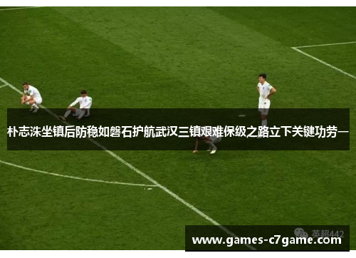 朴志洙坐镇后防稳如磐石护航武汉三镇艰难保级之路立下关键功劳一