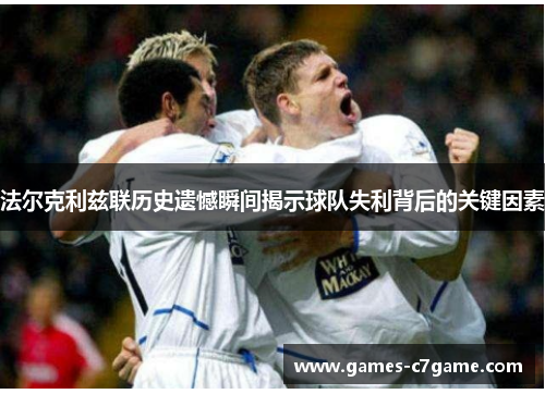 法尔克利兹联历史遗憾瞬间揭示球队失利背后的关键因素 法尔克利兹联历史遗憾瞬间揭示球队失利背后的关键因素