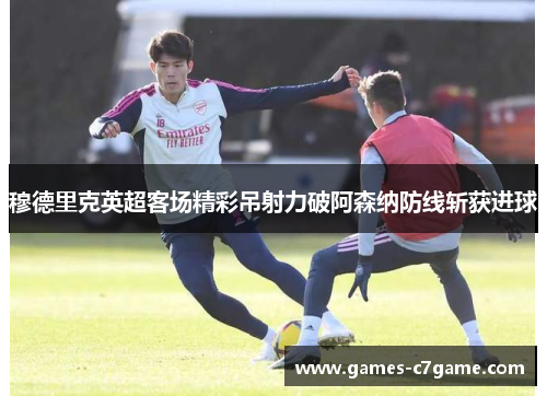 穆德里克英超客场精彩吊射力破阿森纳防线斩获进球