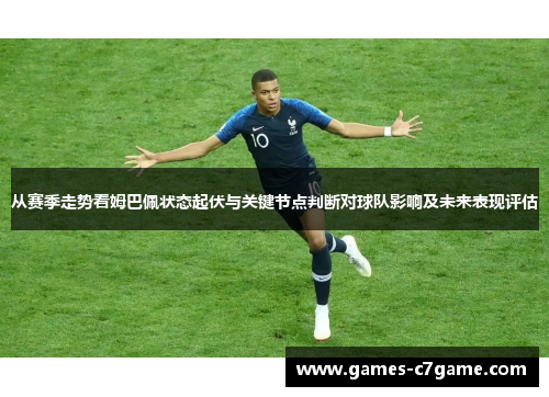 从赛季走势看姆巴佩状态起伏与关键节点判断对球队影响及未来表现评估