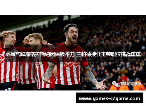 水晶宫解雇格拉斯纳因保级不力 兰帕德接任主帅职位挑战重重