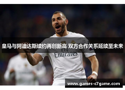 皇马与阿迪达斯续约再创新高 双方合作关系延续至未来