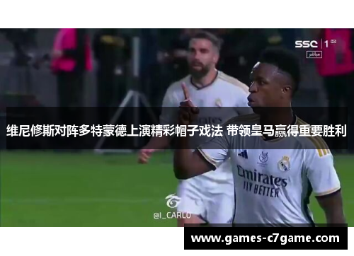 维尼修斯对阵多特蒙德上演精彩帽子戏法 带领皇马赢得重要胜利