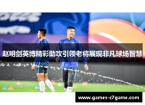 赵明剑英博精彩助攻引领老将展现非凡球场智慧
