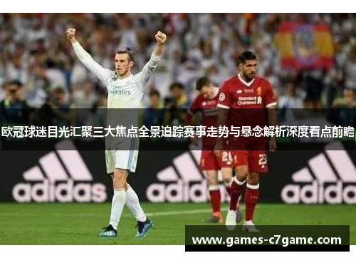 欧冠球迷目光汇聚三大焦点全景追踪赛事走势与悬念解析深度看点前瞻
