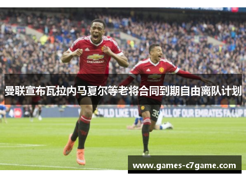 曼联宣布瓦拉内马夏尔等老将合同到期自由离队计划 曼联宣布瓦拉内马夏尔等老将合同到期自由离队计划